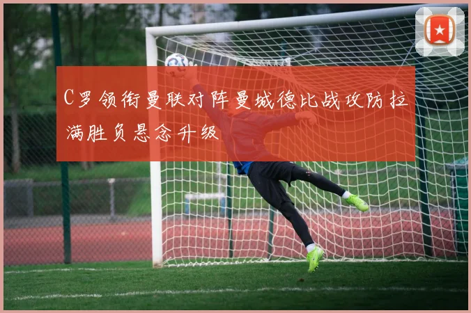 C罗领衔曼联对阵曼城德比战攻防拉满胜负悬念升级
