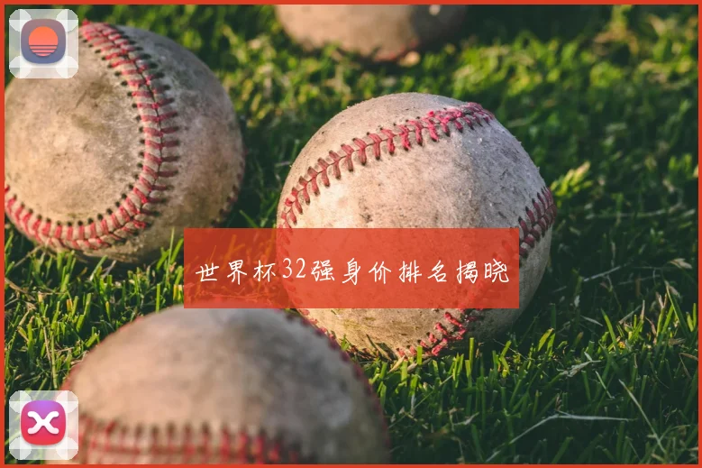 世界杯32强身价排名揭晓