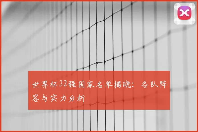 世界杯32强国家名单揭晓:各队阵容与实力分析