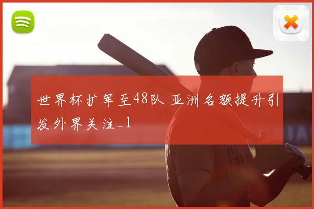 世界杯扩军至48队 亚洲名额提升引发外界关注_1
