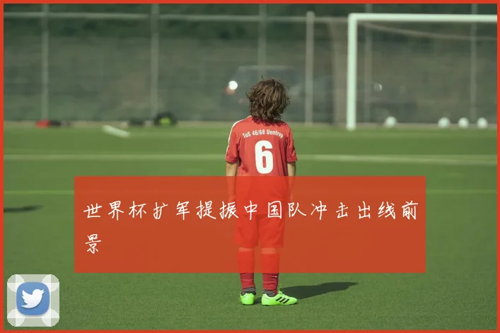 世界杯扩军提振中国队冲击出线前景