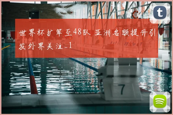 世界杯扩军至48队 亚洲名额提升引发外界关注_1