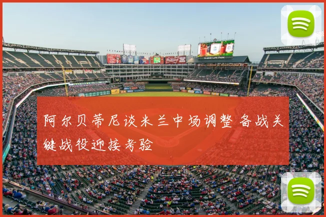 阿尔贝蒂尼谈米兰中场调整 备战关键战役迎接考验