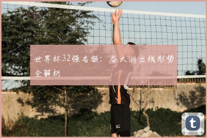 世界杯32强名额:各大洲出线形势全解析