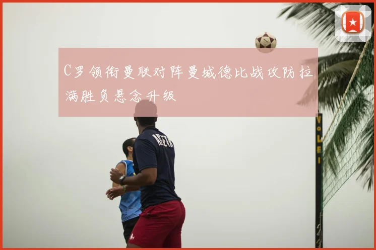 C罗领衔曼联对阵曼城德比战攻防拉满胜负悬念升级