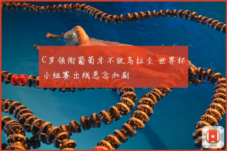C罗领衔葡萄牙不敌乌拉圭 世界杯小组赛出线悬念加剧