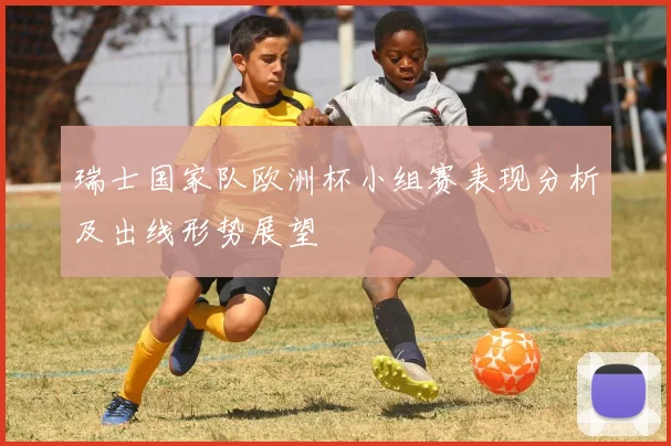 瑞士国家队欧洲杯小组赛表现分析及出线形势展望