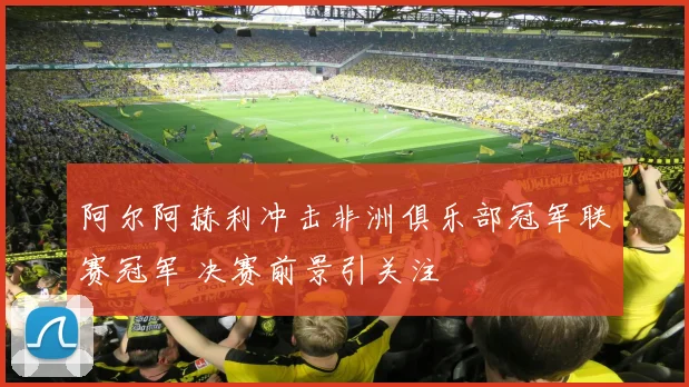 阿尔阿赫利冲击非洲俱乐部冠军联赛冠军 决赛前景引关注
