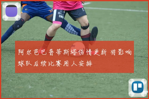 阿尔芭巴普蒂斯塔伤情更新 将影响球队后续比赛用人安排