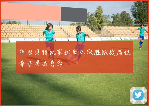 阿尔贝特凯塞林率队取胜欧战席位争夺再添悬念