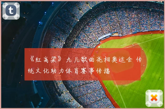 《红高粱》九儿歌曲亮相奥运会 传统文化助力体育赛事传播