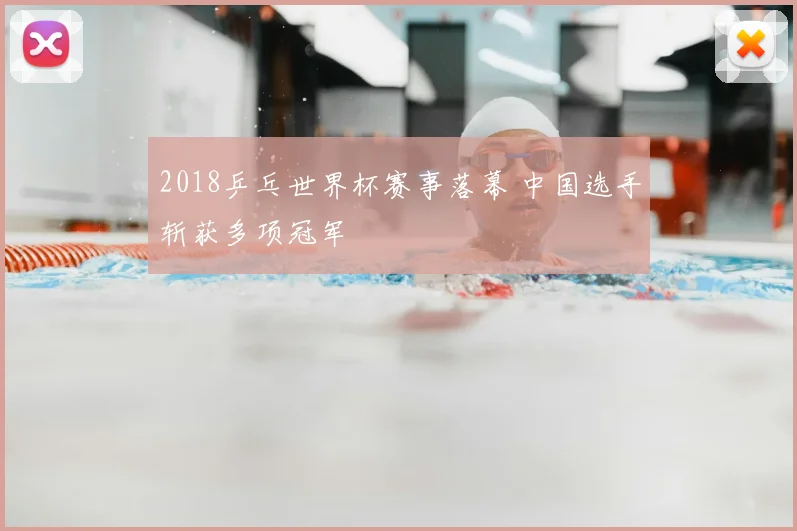 2018乒乓世界杯赛事落幕 中国选手斩获多项冠军