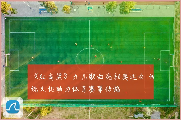 《红高粱》九儿歌曲亮相奥运会 传统文化助力体育赛事传播