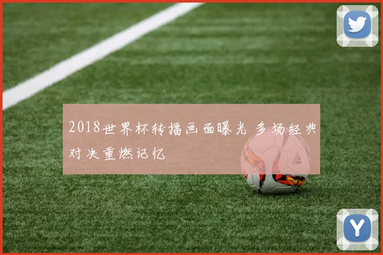 2018世界杯转播画面曝光 多场经典对决重燃记忆