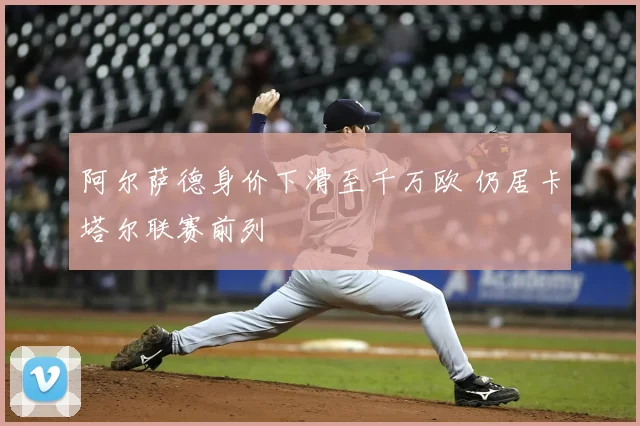 阿尔萨德身价下滑至千万欧 仍居卡塔尔联赛前列