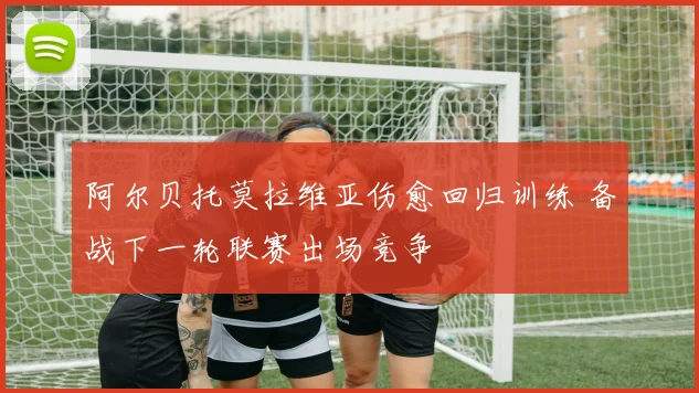 阿尔贝托莫拉维亚伤愈回归训练 备战下一轮联赛出场竞争