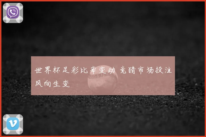 世界杯足彩比率变动 竞猜市场投注风向生变