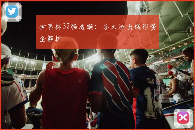 世界杯32强名额:各大洲出线形势全解析