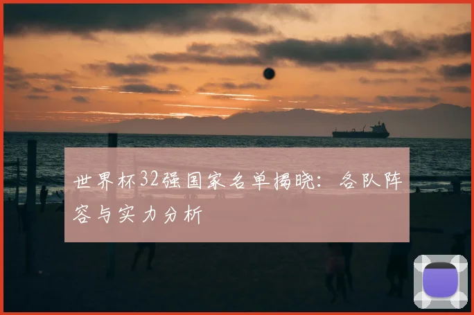 世界杯32强国家名单揭晓：各队阵容与实力分析