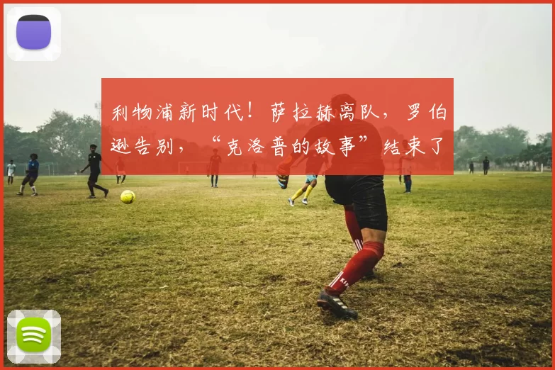 利物浦新时代!萨拉赫离队,罗伯逊告别,“克洛普的故事”结束了