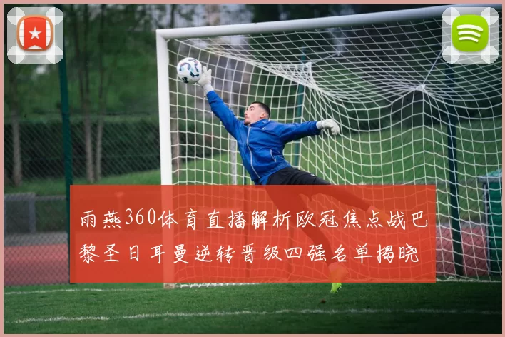 雨燕360体育直播解析欧冠焦点战巴黎圣日耳曼逆转晋级四强名单揭晓