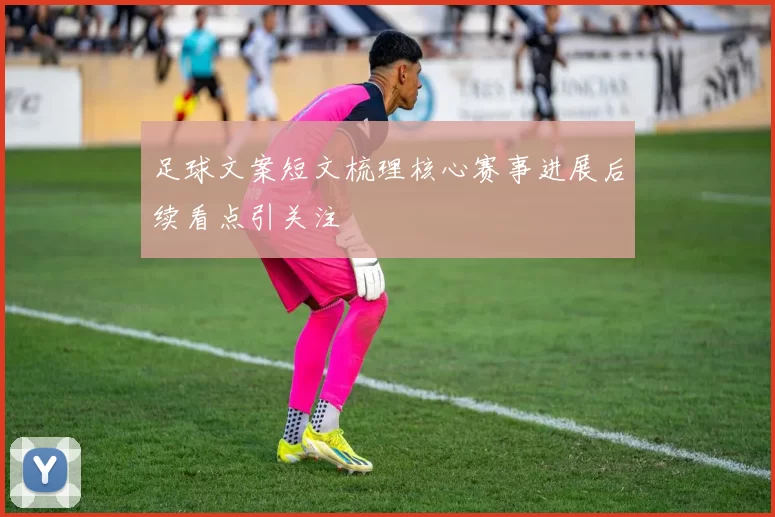 足球文案短文梳理核心赛事进展后续看点引关注