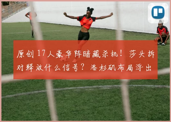 原创 17人豪华阵暗藏杀机!莎头拆对释放什么信号?洛杉矶布局浮出水面