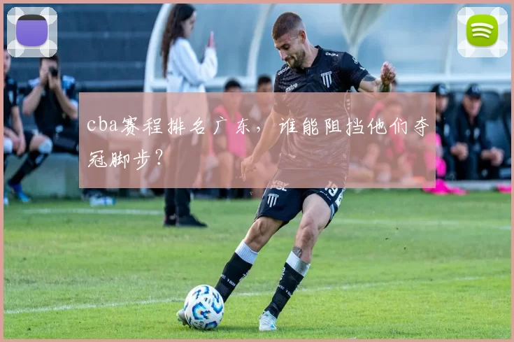 cba赛程排名广东，谁能阻挡他们夺冠脚步？