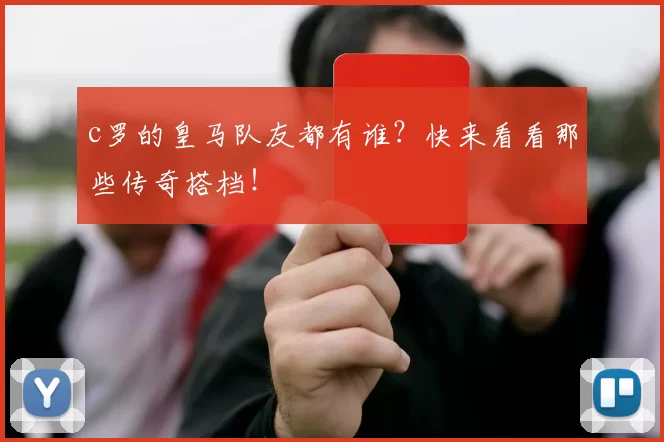 c罗的皇马队友都有谁？快来看看那些传奇搭档！