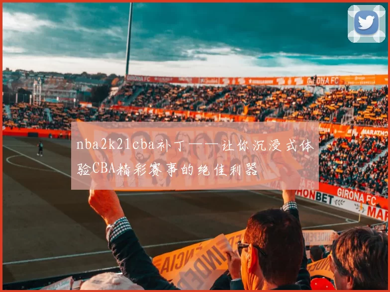nba2k21cba补丁——让你沉浸式体验CBA精彩赛事的绝佳利器