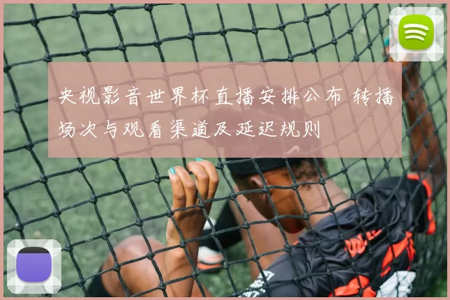 央视影音世界杯直播安排公布 转播场次与观看渠道及延迟规则