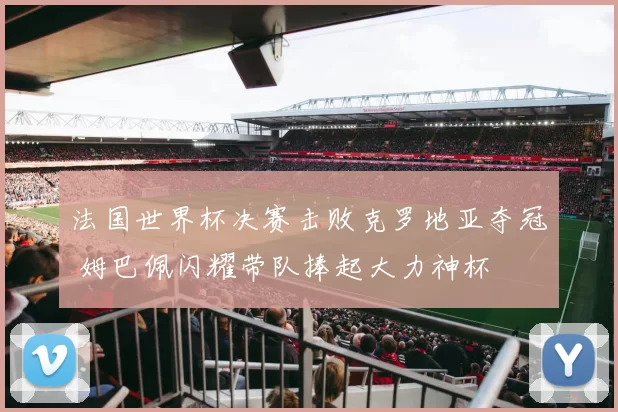 法国世界杯决赛击败克罗地亚夺冠 姆巴佩闪耀带队捧起大力神杯