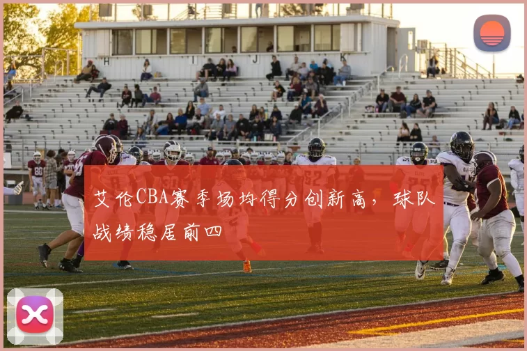 艾伦CBA赛季场均得分创新高，球队战绩稳居前四