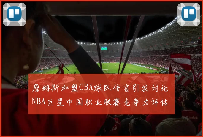 詹姆斯加盟CBA球队传言引发讨论 NBA巨星中国职业联赛竞争力评估