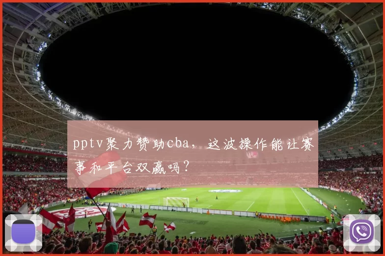 pptv聚力赞助cba,这波操作能让赛事和平台双赢吗?