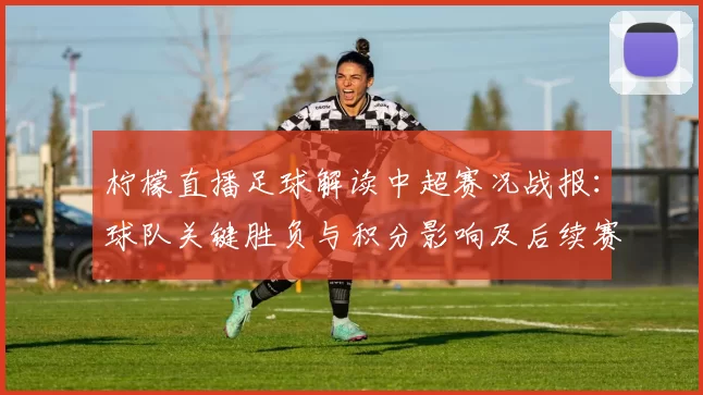 柠檬直播足球解读中超赛况战报:球队关键胜负与积分影响及后续赛程看点