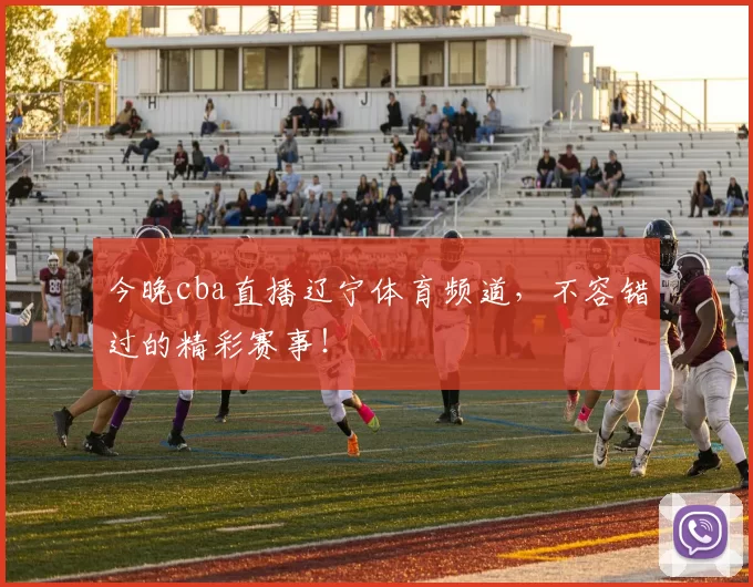 今晚cba直播辽宁体育频道，不容错过的精彩赛事！