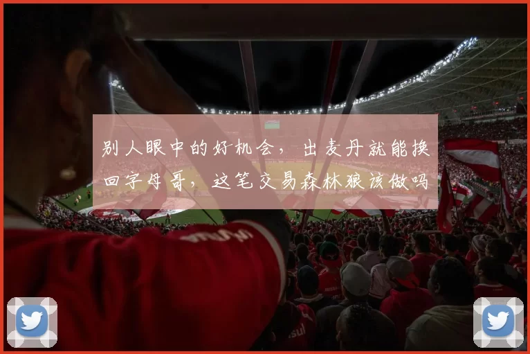 别人眼中的好机会，出麦丹就能换回字母哥，这笔交易森林狼该做吗