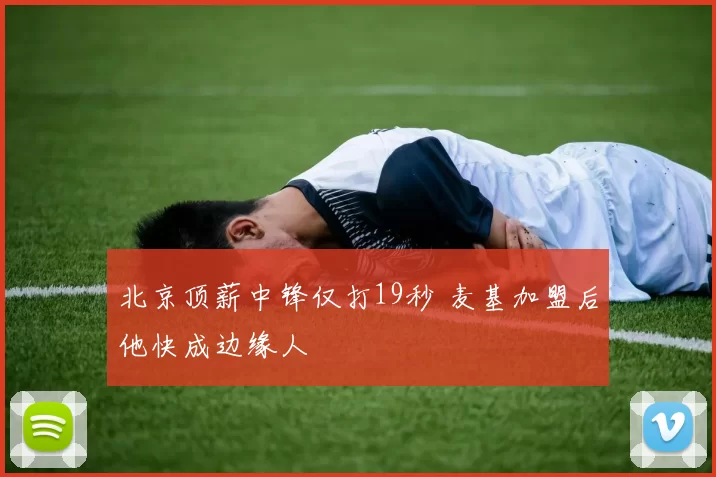 北京顶薪中锋仅打19秒 麦基加盟后他快成边缘人