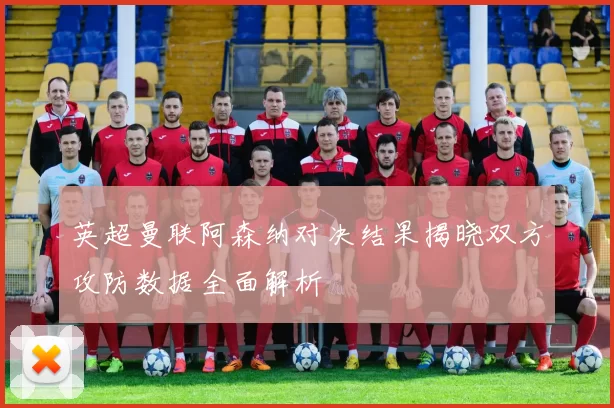 英超曼联阿森纳对决结果揭晓双方攻防数据全面解析