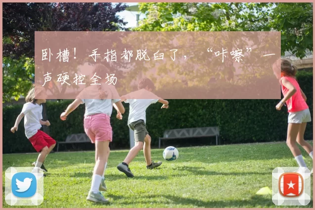 卧槽！手指都脱臼了，“咔嚓”一声硬控全场