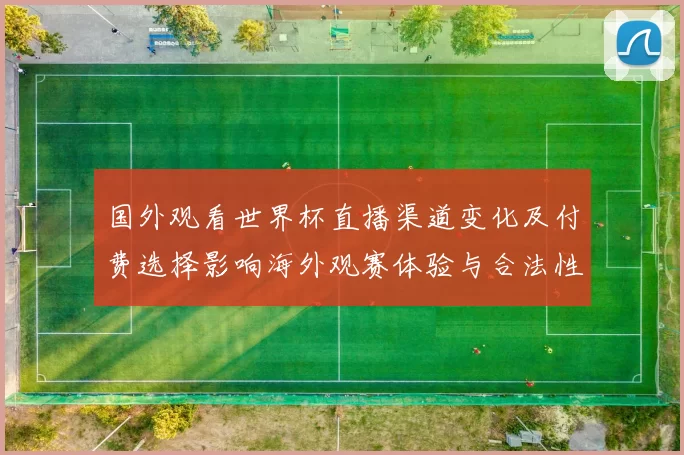 国外观看世界杯直播渠道变化及付费选择影响海外观赛体验与合法性