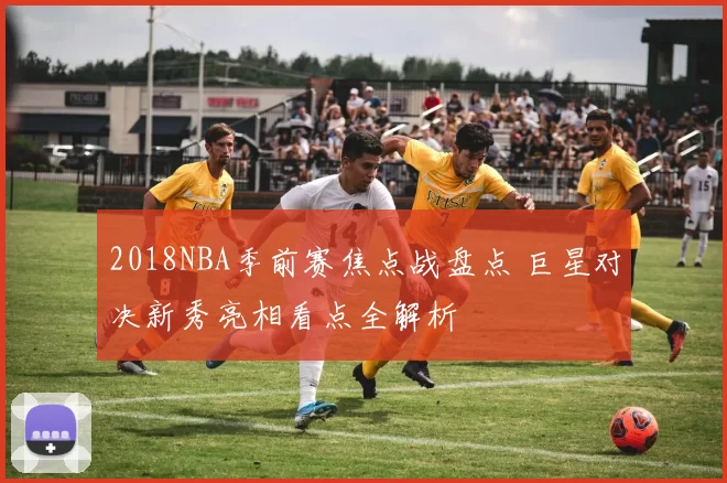 2018NBA季前赛焦点战盘点 巨星对决新秀亮相看点全解析