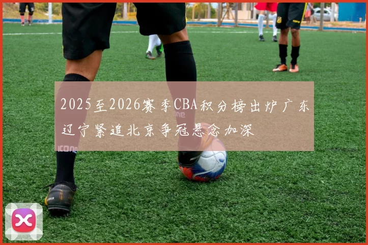 2025至2026赛季CBA积分榜出炉广东辽宁紧追北京争冠悬念加深