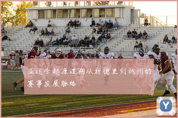 亚运会起源追溯从新德里到杭州的赛事发展脉络