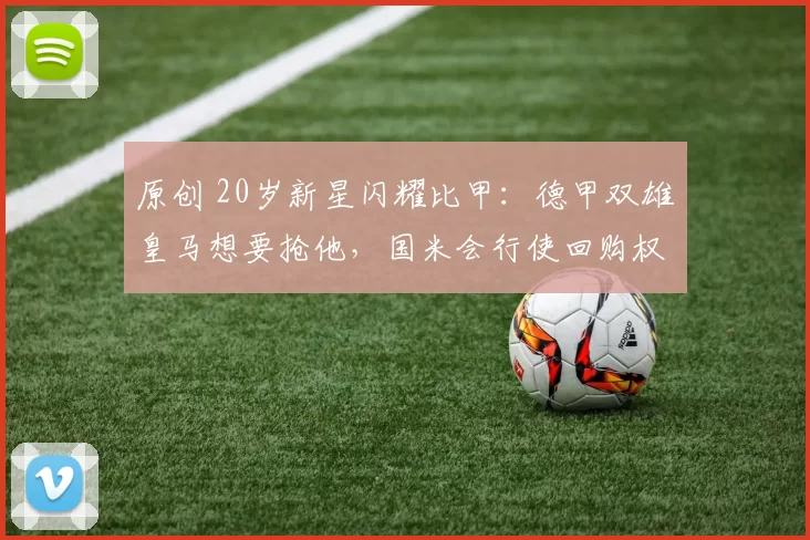 原创 20岁新星闪耀比甲：德甲双雄皇马想要抢他，国米会行使回购权么