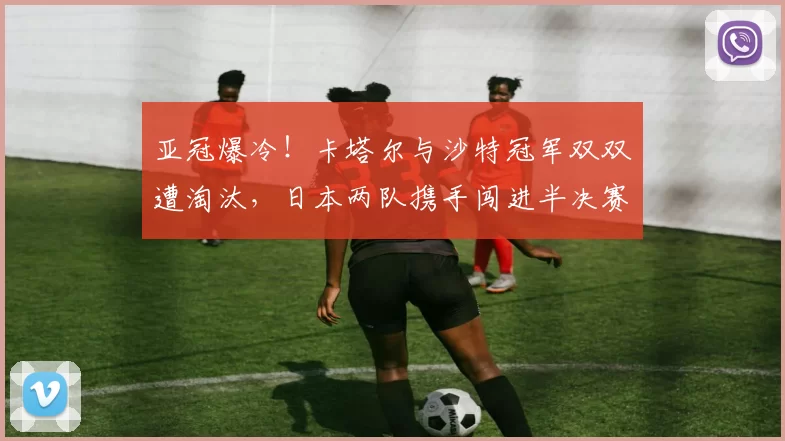亚冠爆冷！卡塔尔与沙特冠军双双遭淘汰，日本两队携手闯进半决赛_吉达_国民_比赛