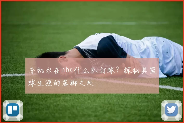 李凯尔在nba什么队打球？探秘其篮球生涯的落脚之处