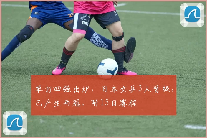 单打四强出炉，日本女乒3人晋级，已产生两冠，附15日赛程