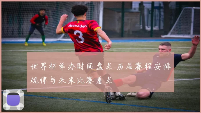 世界杯举办时间盘点 历届赛程安排规律与未来比赛看点